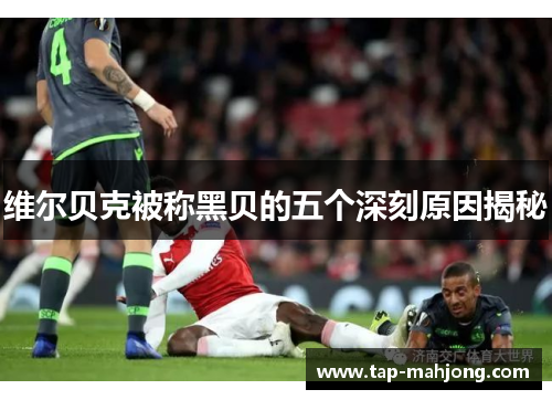 维尔贝克被称黑贝的五个深刻原因揭秘