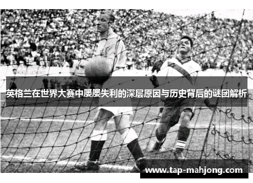 英格兰在世界大赛中屡屡失利的深层原因与历史背后的谜团解析