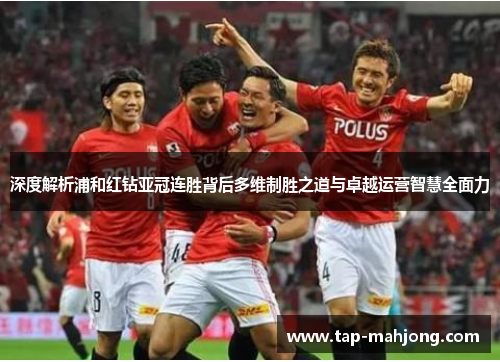 深度解析浦和红钻亚冠连胜背后多维制胜之道与卓越运营智慧全面力