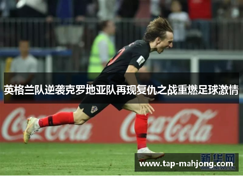 英格兰队逆袭克罗地亚队再现复仇之战重燃足球激情 英格兰队逆袭克罗地亚队再现复仇之战重燃足球激情