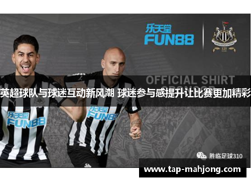 英超球队与球迷互动新风潮 球迷参与感提升让比赛更加精彩 英超球队与球迷互动新风潮 球迷参与感提升让比赛更加精彩