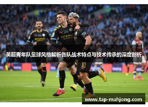 英超青年队足球风格解析各队战术特点与技术传承的深度剖析