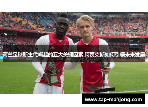 荷兰足球新生代崛起的五大关键因素 阿贾克斯如何引领未来发展 荷兰足球新生代崛起的五大关键因素 阿贾克斯如何引领未来发展