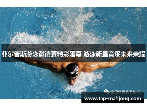 菲尔普斯游泳邀请赛精彩落幕 游泳新星竞逐未来荣耀 菲尔普斯游泳邀请赛精彩落幕 游泳新星竞逐未来荣耀