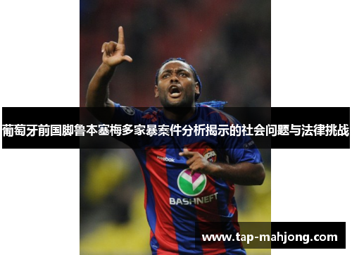 葡萄牙前国脚鲁本塞梅多家暴案件分析揭示的社会问题与法律挑战 葡萄牙前国脚鲁本塞梅多家暴案件分析揭示的社会问题与法律挑战