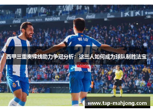 西甲三重奏锋线助力争冠分析:这三人如何成为球队制胜法宝 西甲三重奏锋线助力争冠分析:这三人如何成为球队制胜法宝