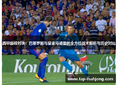 西甲巅峰对决:巴塞罗那与皇家马德里的全方位战术解析与历史对比 西甲巅峰对决:巴塞罗那与皇家马德里的全方位战术解析与历史对比