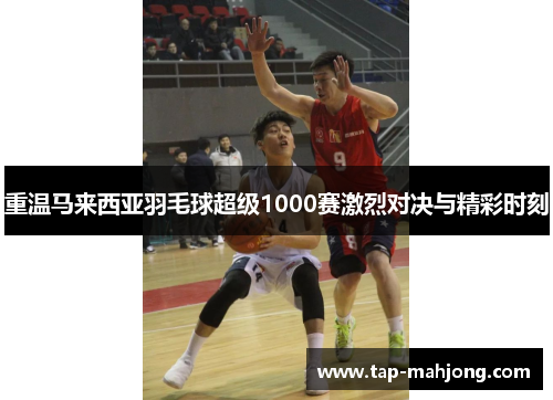 重温马来西亚羽毛球超级1000赛激烈对决与精彩时刻