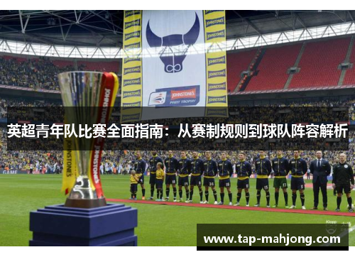 英超青年队比赛全面指南:从赛制规则到球队阵容解析 英超青年队比赛全面指南:从赛制规则到球队阵容解析