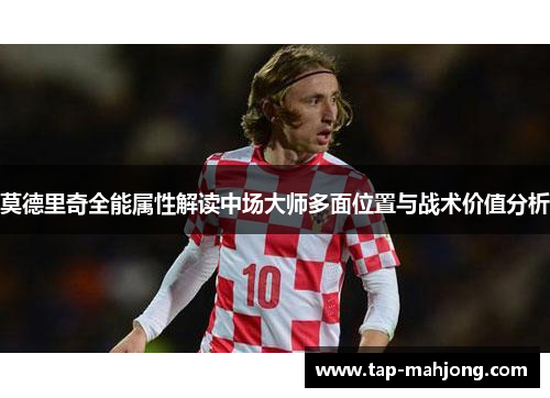 莫德里奇全能属性解读中场大师多面位置与战术价值分析