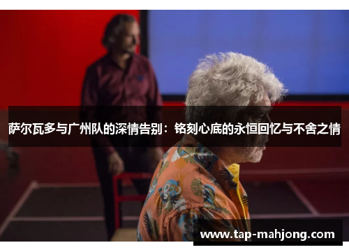 萨尔瓦多与广州队的深情告别:铭刻心底的永恒回忆与不舍之情 萨尔瓦多与广州队的深情告别:铭刻心底的永恒回忆与不舍之情