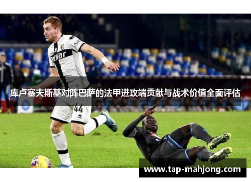 库卢塞夫斯基对阵巴萨的法甲进攻端贡献与战术价值全面评估