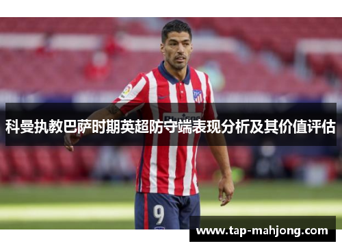 科曼执教巴萨时期英超防守端表现分析及其价值评估 科曼执教巴萨时期英超防守端表现分析及其价值评估