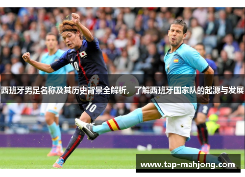 西班牙男足名称及其历史背景全解析,了解西班牙国家队的起源与发展 西班牙男足名称及其历史背景全解析,了解西班牙国家队的起源与发展
