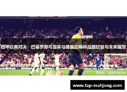 西甲经典对决：巴塞罗那与皇家马德里的巅峰战略较量与未来展望