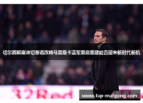 切尔西解雇波切蒂诺改聘马雷斯卡蓝军重启重建能否迎来新时代新机