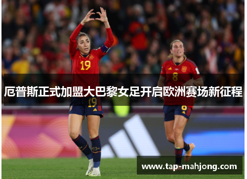 厄普斯正式加盟大巴黎女足开启欧洲赛场新征程