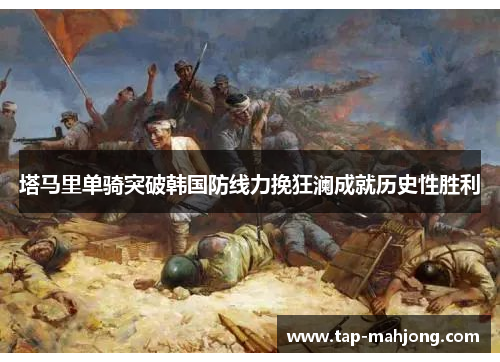 塔马里单骑突破韩国防线力挽狂澜成就历史性胜利