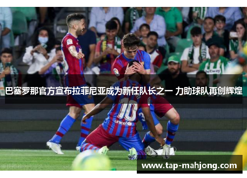 巴塞罗那官方宣布拉菲尼亚成为新任队长之一 力助球队再创辉煌 巴塞罗那官方宣布拉菲尼亚成为新任队长之一 力助球队再创辉煌