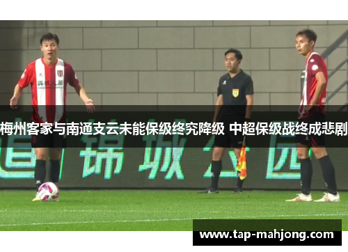梅州客家与南通支云未能保级终究降级 中超保级战终成悲剧