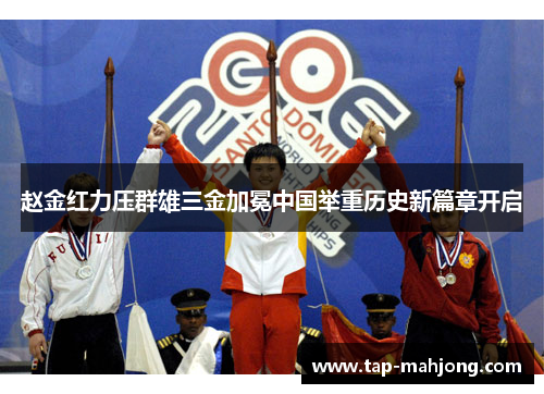 赵金红力压群雄三金加冕中国举重历史新篇章开启