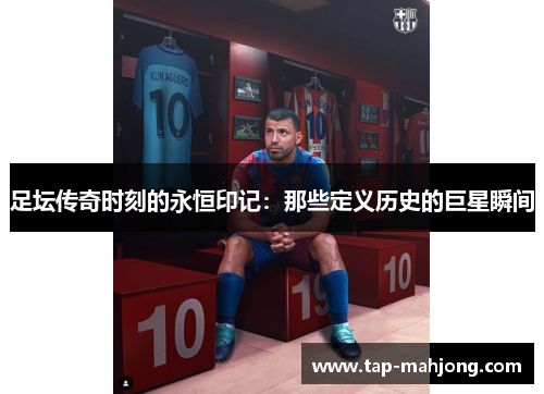 足坛传奇时刻的永恒印记：那些定义历史的巨星瞬间