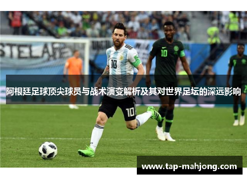 阿根廷足球顶尖球员与战术演变解析及其对世界足坛的深远影响 阿根廷足球顶尖球员与战术演变解析及其对世界足坛的深远影响