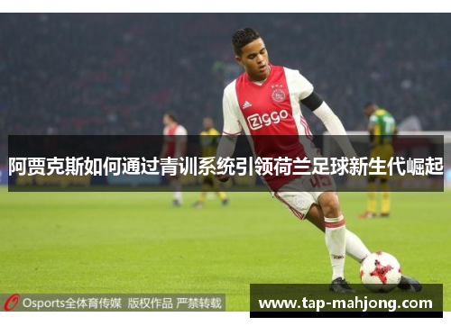 阿贾克斯如何通过青训系统引领荷兰足球新生代崛起 阿贾克斯如何通过青训系统引领荷兰足球新生代崛起