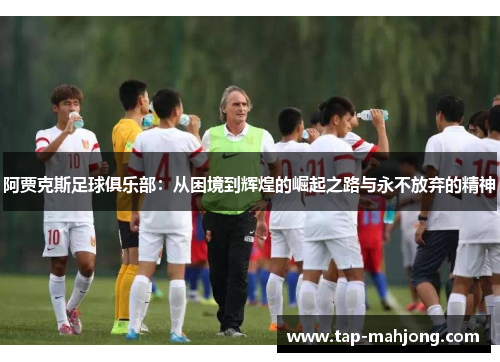 阿贾克斯足球俱乐部:从困境到辉煌的崛起之路与永不放弃的精神 阿贾克斯足球俱乐部:从困境到辉煌的崛起之路与永不放弃的精神