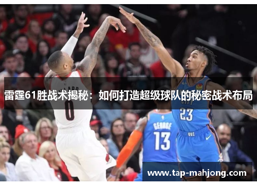 雷霆61胜战术揭秘:如何打造超级球队的秘密战术布局 雷霆61胜战术揭秘:如何打造超级球队的秘密战术布局