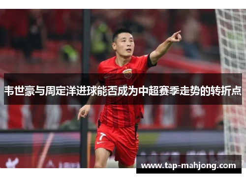 韦世豪与周定洋进球能否成为中超赛季走势的转折点 韦世豪与周定洋进球能否成为中超赛季走势的转折点