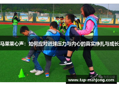 马莱莱心声：如何应对进球压力与内心的真实挣扎与成长